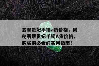 翡翠贵妃手镯a货价格，揭秘翡翠贵妃手镯A货价格，购买前必看的实用指南！