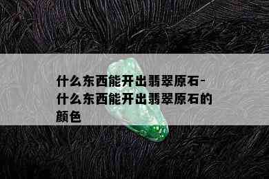 什么东西能开出翡翠原石-什么东西能开出翡翠原石的颜色