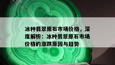 冰种翡翠原石市场价格，深度解析：冰种翡翠原石市场价格的涨跌原因与趋势