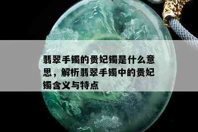 翡翠手镯的贵妃镯是什么意思，解析翡翠手镯中的贵妃镯含义与特点