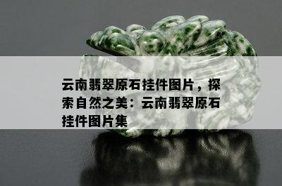 云南翡翠原石挂件图片，探索自然之美：云南翡翠原石挂件图片集