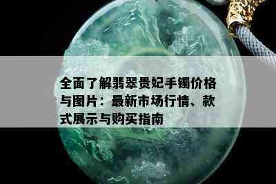 全面了解翡翠贵妃手镯价格与图片：最新市场行情、款式展示与购买指南