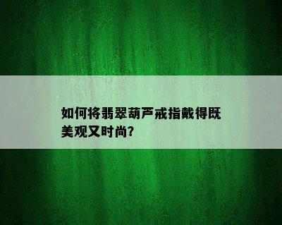 如何将翡翠葫芦戒指戴得既美观又时尚？