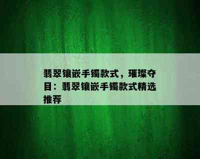 翡翠镶嵌手镯款式，璀璨夺目：翡翠镶嵌手镯款式精选推荐