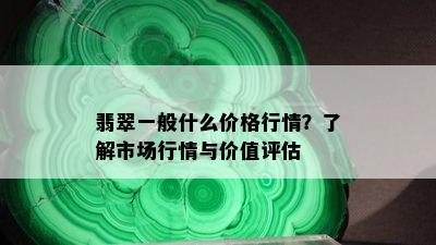 翡翠一般什么价格行情？了解市场行情与价值评估