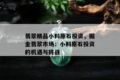 翡翠精品小料原石投资，掘金翡翠市场：小料原石投资的机遇与挑战