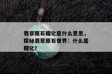 翡翠原石糯化是什么意思，探秘翡翠原石世界：什么是糯化？