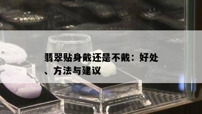 翡翠贴身戴还是不戴：好处、方法与建议