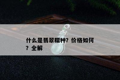 什么是翡翠糯种？价格如何？全解