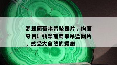 翡翠葡萄串吊坠图片，绚丽夺目！翡翠葡萄串吊坠图片，感受大自然的馈赠