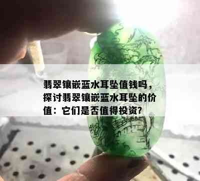 翡翠镶嵌蓝水耳坠值钱吗，探讨翡翠镶嵌蓝水耳坠的价值：它们是否值得投资？