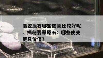 翡翠原石哪些皮壳比较好呢，揭秘翡翠原石：哪些皮壳更具价值？