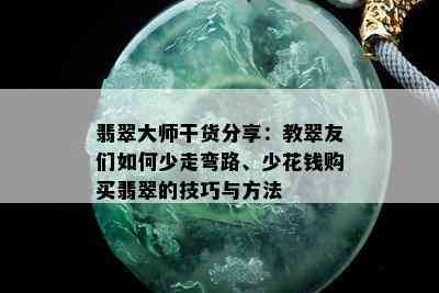 翡翠大师干货分享：教翠友们如何少走弯路、少花钱购买翡翠的技巧与方法