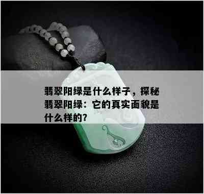 翡翠阳绿是什么样子，探秘翡翠阳绿：它的真实面貌是什么样的？