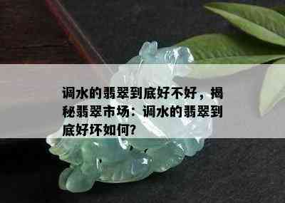 调水的翡翠到底好不好，揭秘翡翠市场：调水的翡翠到底好坏如何？