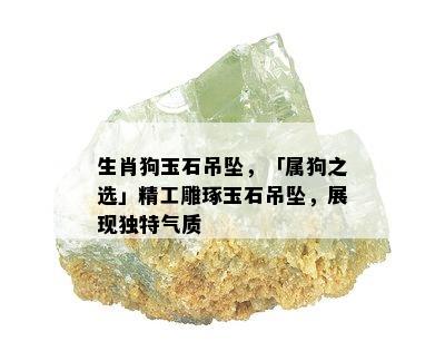 生肖狗玉石吊坠，「属狗之选」精工雕琢玉石吊坠，展现独特气质