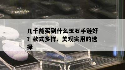 几千能买到什么玉石手链好？款式多样、美观实用的选择