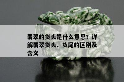 翡翠的货头是什么意思？详解翡翠货头、货尾的区别及含义