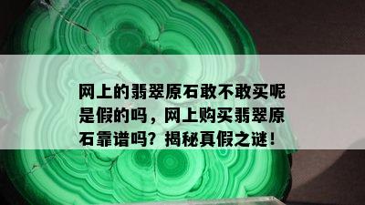 网上的翡翠原石敢不敢买呢是假的吗，网上购买翡翠原石靠谱吗？揭秘真假之谜！