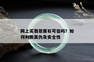 网上买翡翠原石可信吗？如何判断真伪及安全性