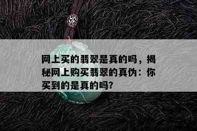 网上买的翡翠是真的吗，揭秘网上购买翡翠的真伪：你买到的是真的吗？