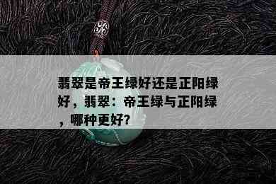 翡翠是帝王绿好还是正阳绿好，翡翠：帝王绿与正阳绿，哪种更好？