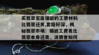 买翡翠蛋面镶嵌的工费材料比翡翠还贵,套路好深，揭秘翡翠市场：镶嵌工费竟比翡翠本身还贵，消费者如何避免被套路？