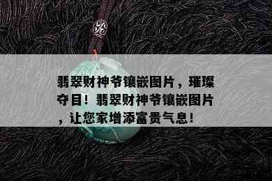 翡翠财神爷镶嵌图片，璀璨夺目！翡翠财神爷镶嵌图片，让您家增添富贵气息！