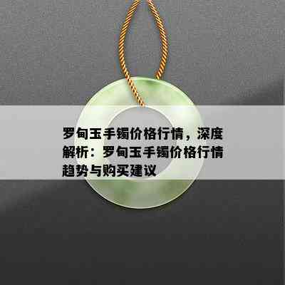 罗甸玉手镯价格行情，深度解析：罗甸玉手镯价格行情趋势与购买建议