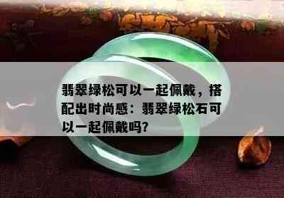 翡翠绿松可以一起佩戴，搭配出时尚感：翡翠绿松石可以一起佩戴吗？