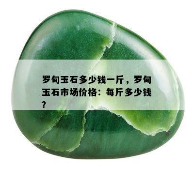 罗甸玉石多少钱一斤，罗甸玉石市场价格：每斤多少钱？