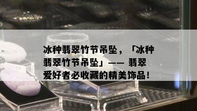 冰种翡翠竹节吊坠，「冰种翡翠竹节吊坠」—— 翡翠爱好者必收藏的精美饰品！