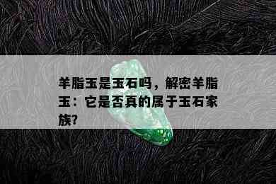 羊脂玉是玉石吗，解密羊脂玉：它是否真的属于玉石家族？