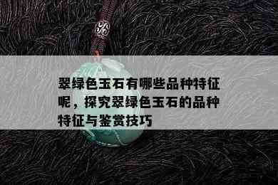 翠绿色玉石有哪些品种特征呢，探究翠绿色玉石的品种特征与鉴赏技巧