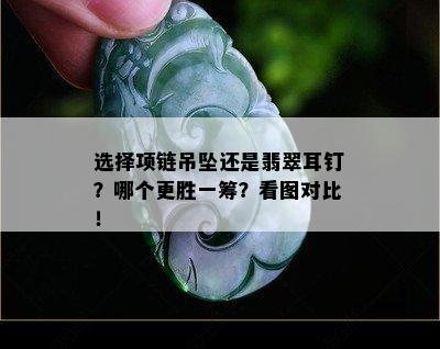 选择项链吊坠还是翡翠耳钉？哪个更胜一筹？看图对比！