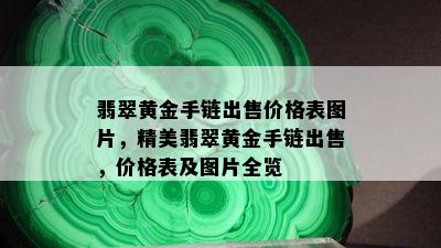 翡翠黄金手链出售价格表图片，精美翡翠黄金手链出售，价格表及图片全览