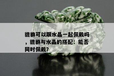 貔貅可以跟水晶一起佩戴吗，貔貅与水晶的搭配：能否同时佩戴？