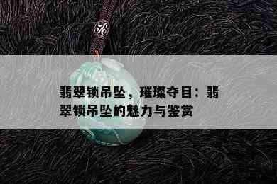 翡翠锁吊坠，璀璨夺目：翡翠锁吊坠的魅力与鉴赏