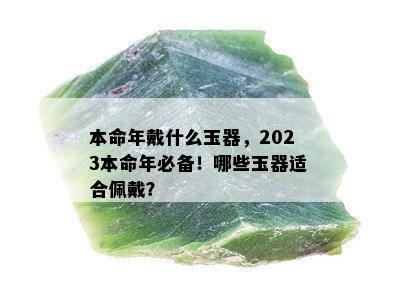 本命年戴什么玉器，2023本命年必备！哪些玉器适合佩戴？