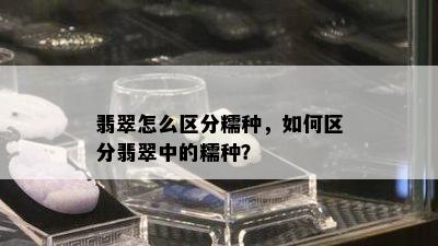 翡翠怎么区分糯种，如何区分翡翠中的糯种？