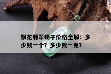 飘花翡翠镯子价格全解：多少钱一个？多少钱一克？