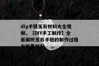 diy手链玉石材料大全视频，【DIY手工制作】全面解析玉石手链的制作过程与所需材料