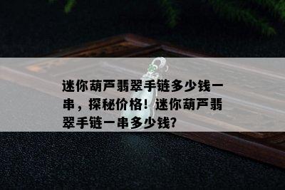 迷你葫芦翡翠手链多少钱一串，探秘价格！迷你葫芦翡翠手链一串多少钱？