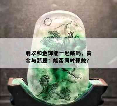 翡翠和金饰能一起戴吗，黄金与翡翠：能否同时佩戴？