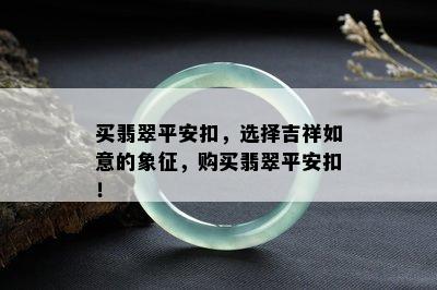 买翡翠平安扣，选择吉祥如意的象征，购买翡翠平安扣！