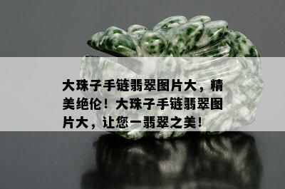 大珠子手链翡翠图片大，精美绝伦！大珠子手链翡翠图片大，让您一翡翠之美！