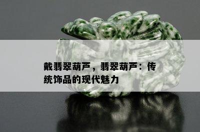 戴翡翠葫芦，翡翠葫芦：传统饰品的现代魅力