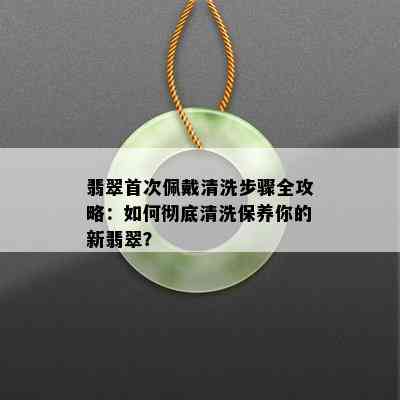 翡翠首次佩戴清洗步骤全攻略：如何彻底清洗保养你的新翡翠？