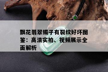 飘花翡翠镯子有裂纹好坏图鉴：高清实拍、视频展示全面解析