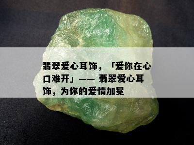 翡翠爱心耳饰，「爱你在心口难开」—— 翡翠爱心耳饰，为你的爱情加冕